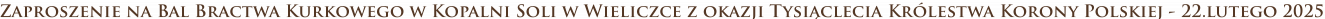 Zaproszenie na Bal Bractwa Kurkowego w Kopalni Soli w Wieliczce z okazji Tysiąclecia Królestwa Korony Polskiej - 22.lutego 2025
